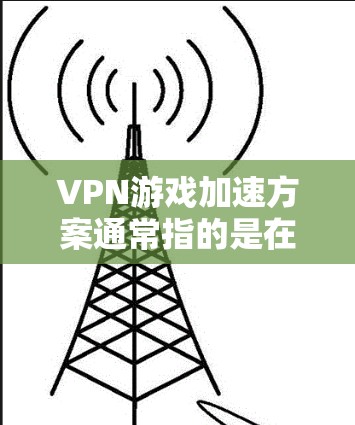 VPN游戏加速方案通常指的是在使用VPN时，为了提升游戏的运行效率，对游戏设置和网络环境进行优化，从而使得游戏运行更快、更流畅。以下是一些常见的VPN游戏加速方案