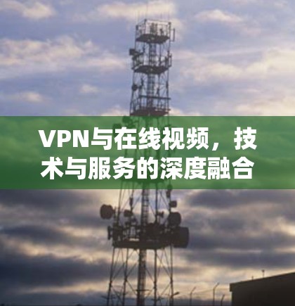 VPN与在线视频，技术与服务的深度融合