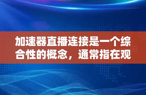 加速器直播连接是一个综合性的概念，通常指在观看直播时，通过加速器或加速工具，将原始的直播连接或加速过程简化，以提高观看效率。以下是对该概念的详细分析