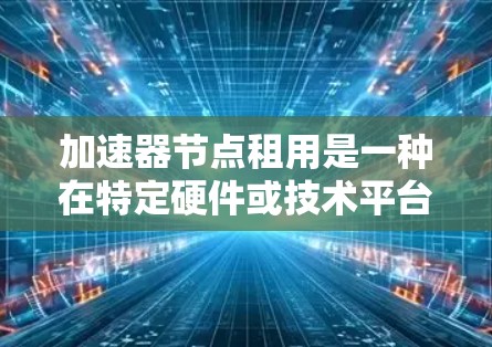 加速器节点租用是一种在特定硬件或技术平台上租用加速器以加速特定任务或流程,提高效率和降低成本的策略。以下是对加速器租用的详细分析 加速器节点租用是一种在特定硬件或技术平台上租用加速器以加速特定任务或流程,提高效率和降低成本的策略。以下是对加速器租用的详细分析