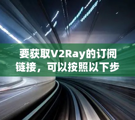 要获取V2Ray的订阅链接,可以按照以下步骤进行 要获取V2Ray的订阅链接,可以按照以下步骤进行