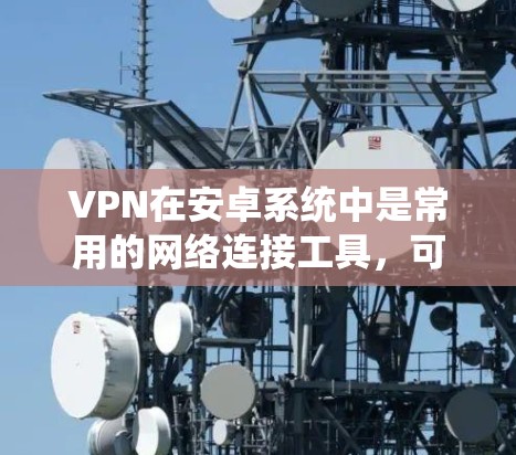 VPN在安卓系统中是常用的网络连接工具，可以用于在线观看视频、下载文件或进行其他网络服务。以下是一个关于如何在安卓系统上安装VPN的步骤指南