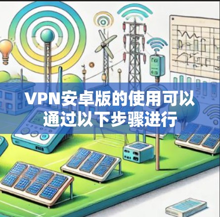 VPN安卓版的使用可以通过以下步骤进行 VPN安卓版的使用可以通过以下步骤进行