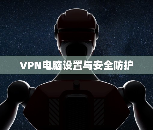 VPN电脑设置与安全防护 VPN电脑设置与安全防护