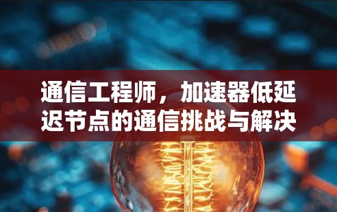 通信工程师,加速器低延迟节点的通信挑战与解决方案 通信工程师,加速器低延迟节点的通信挑战与解决方案