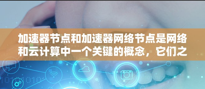 加速器节点和加速器网络节点是网络和云计算中一个关键的概念，它们之间存在递归的关系，每个节点都有其自己的加速器设备，而这些加速器可能连接到更深层的网络节点或加速器网络节点。以下是这些概念的详细解释