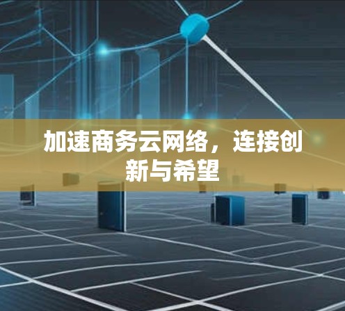 加速商务云网络,连接创新与希望 加速商务云网络,连接创新与希望