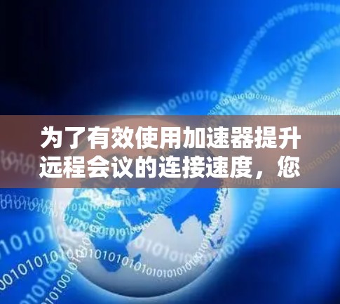 为了有效使用加速器提升远程会议的连接速度,您可以按照以下步骤进行操作 为了有效使用加速器提升远程会议的连接速度,您可以按照以下步骤进行操作