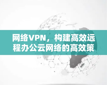 网络VPN,构建高效远程办公云网络的高效策略 网络VPN,构建高效远程办公云网络的高效策略