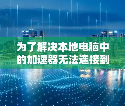 为了解决本地电脑中的加速器无法连接到远程桌面的问题,可以按照以下步骤进行调整 为了解决本地电脑中的加速器无法连接到远程桌面的问题,可以按照以下步骤进行调整