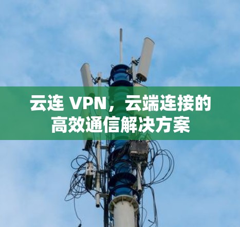 云连 VPN,云端连接的高效通信解决方案 云连 VPN,云端连接的高效通信解决方案
