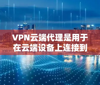 VPN云端代理是用于在云端设备上连接到虚拟网络传输服务器的技术，通常指通过云代理服务器进行的VPN连接。以下是关于VPN云端代理的详细分析