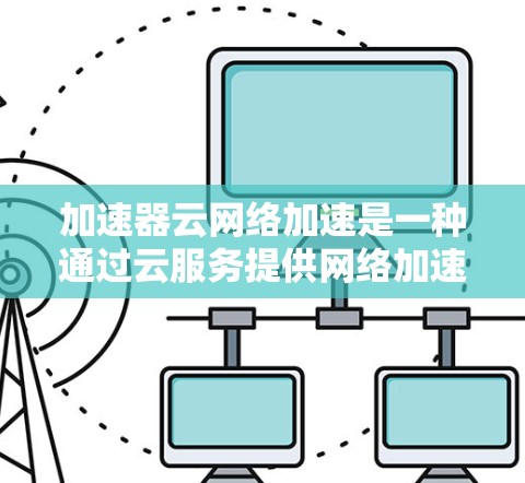 加速器云网络加速是一种通过云服务提供网络加速功能的工具,旨在通过互联网提供高效、实时的网络连接,支持多设备加速。以下是对该技术的详细分析 加速器云网络加速是一种通过云服务提供网络加速功能的工具,旨在通过互联网提供高效、实时的网络连接,支持多设备加速。以下是对该技术的详细分析