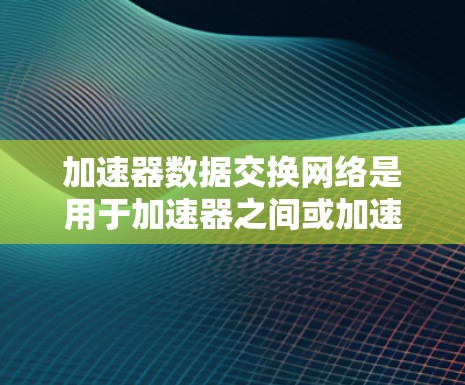 加速器数据交换网络是用于加速器之间或加速器与设备之间的数据交换网络。它通过整合加速器之间的设备和网络,提升数据传输效率,特别是在自动驾驶、数据中心和医疗设备等领域 加速器数据交换网络是用于加速器之间或加速器与设备之间的数据交换网络。它通过整合加速器之间的设备和网络,提升数据传输效率,特别是在自动驾驶、数据中心和医疗设备等领域