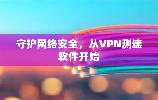 守护网络安全,从VPN测速软件开始 守护网络安全,从VPN测速软件开始