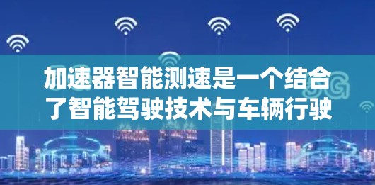 加速器智能测速是一个结合了智能驾驶技术与车辆行驶数据监控的系统,旨在实时监测和调整车辆的速度以确保安全和效率。以下是对其的详细分析 加速器智能测速是一个结合了智能驾驶技术与车辆行驶数据监控的系统,旨在实时监测和调整车辆的速度以确保安全和效率。以下是对其的详细分析