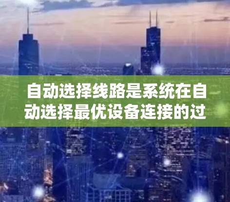 自动选择线路是系统在自动选择最优设备连接的过程,涉及多个设备的物理位置数据、延迟计算以及路径选择算法。以下是对该过程的详细解析 自动选择线路是系统在自动选择最优设备连接的过程,涉及多个设备的物理位置数据、延迟计算以及路径选择算法。以下是对该过程的详细解析