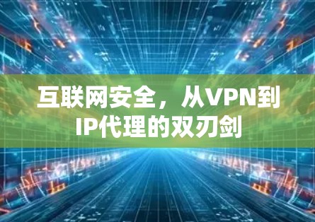 互联网安全,从VPN到IP代理的双刃剑 互联网安全,从VPN到IP代理的双刃剑