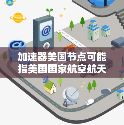 加速器美国节点可能指美国国家航空航天局(NASA)或其他美国政府机构的加速器装置,用于特定的科学或工程目的。以下是一些可能的解释 加速器美国节点可能指美国国家航空航天局(NASA)或其他美国政府机构的加速器装置,用于特定的科学或工程目的。以下是一些可能的解释