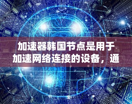 加速器韩国节点是用于加速网络连接的设备,通常提供多种加速服务,如免费的、付费的或利用第三方服务的加速工具。以下是对加速器韩国节点的系统性总结 加速器韩国节点是用于加速网络连接的设备,通常提供多种加速服务,如免费的、付费的或利用第三方服务的加速工具。以下是对加速器韩国节点的系统性总结