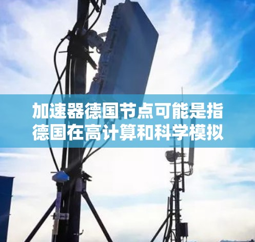 加速器德国节点可能是指德国在高计算和科学模拟领域的加速器设备,这些节点通常指超级计算机、高性能计算(HPC)平台或GPU加速技术。以下是关于该术语的详细说明 加速器德国节点可能是指德国在高计算和科学模拟领域的加速器设备,这些节点通常指超级计算机、高性能计算(HPC)平台或GPU加速技术。以下是关于该术语的详细说明