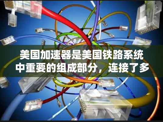 美国加速器是美国铁路系统中重要的组成部分，连接了多个城市和区域，是铁路系统中繁忙的部分。以下是关于加速器的详细信息