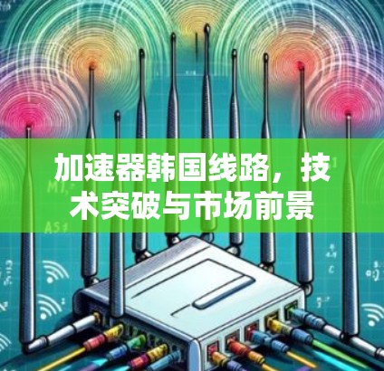 加速器韩国线路,技术突破与市场前景 加速器韩国线路,技术突破与市场前景