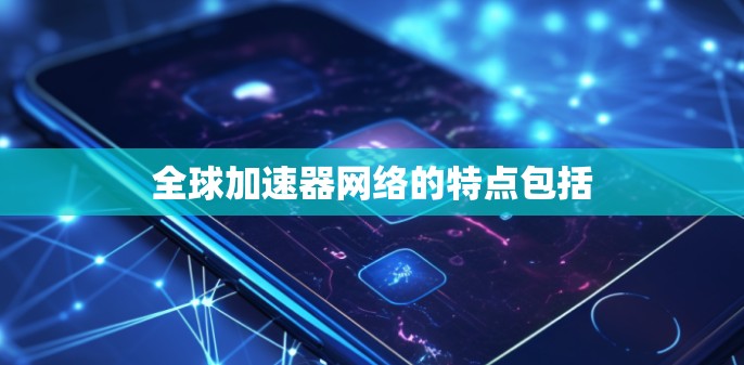 全球加速器网络的特点包括 全球加速器网络的特点包括