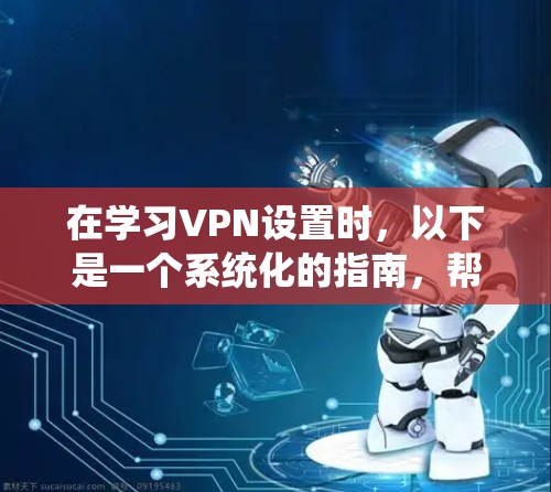 在学习VPN设置时,以下是一个系统化的指南,帮助你理解和应用这些设置 在学习VPN设置时,以下是一个系统化的指南,帮助你理解和应用这些设置