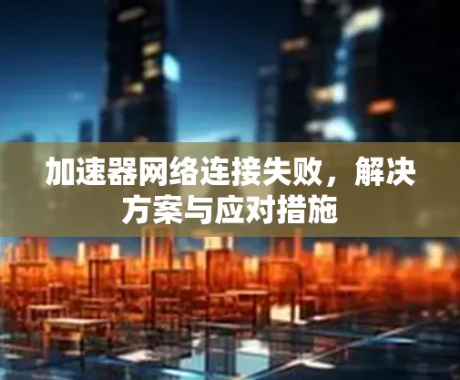 加速器网络连接失败，解决方案与应对措施