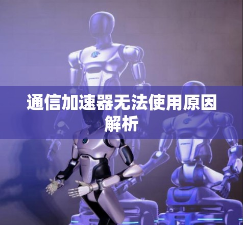通信加速器无法使用原因解析 通信加速器无法使用原因解析