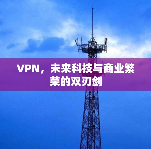 VPN,未来科技与商业繁荣的双刃剑 VPN,未来科技与商业繁荣的双刃剑