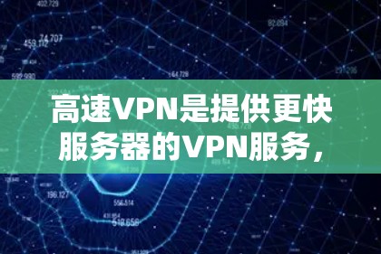 高速VPN是提供更快服务器的VPN服务，通常使用Wi-Fi速度的协议，如Wi-Fi、Wi-Fi+Wi-Fi 6。以下是关于高速VPN的详细分析和建议