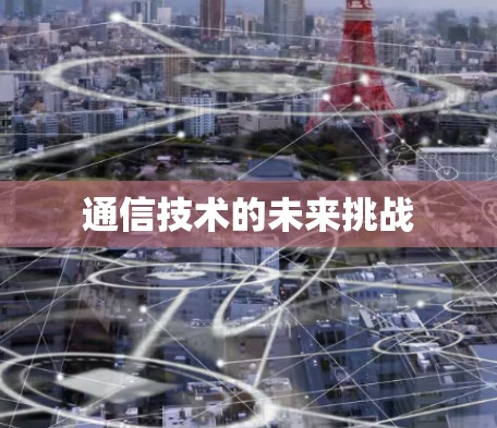 通信技术的未来挑战 通信技术的未来挑战
