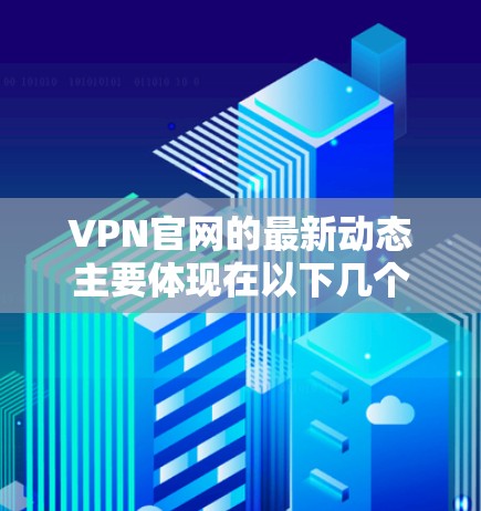 VPN官网的最新动态主要体现在以下几个方面 VPN官网的最新动态主要体现在以下几个方面
