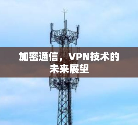 加密通信,VPN技术的未来展望 加密通信,VPN技术的未来展望