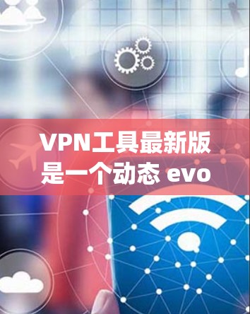 VPN工具最新版是一个动态 evolving的技术领域,用户可以根据自己的需求和情况选择适合的工具。以下是关于VPN工具的详细介绍 VPN工具最新版是一个动态 evolving的技术领域,用户可以根据自己的需求和情况选择适合的工具。以下是关于VPN工具的详细介绍