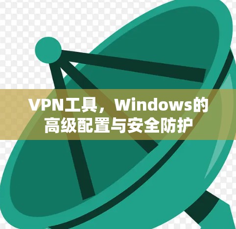 VPN工具,Windows的高级配置与安全防护 VPN工具,Windows的高级配置与安全防护