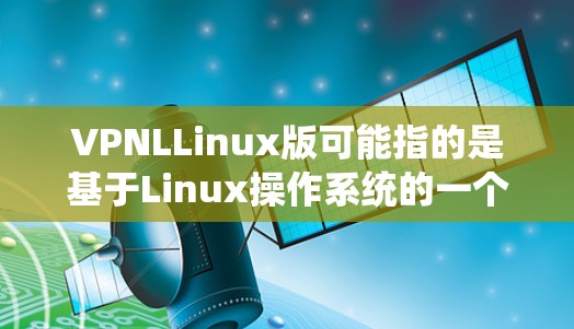 VPNLLinux版可能指的是基于Linux操作系统的一个特定版本,与VPNL相关的软件或协议。具体含义需要根据上下文来理解 VPNLLinux版可能指的是基于Linux操作系统的一个特定版本,与VPNL相关的软件或协议。具体含义需要根据上下文来理解