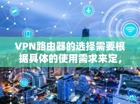 VPN路由器的选择需要根据具体的使用需求来定,以下是一些关键点和建议 VPN路由器的选择需要根据具体的使用需求来定,以下是一些关键点和建议