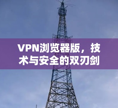 VPN浏览器版,技术与安全的双刃剑 VPN浏览器版,技术与安全的双刃剑
