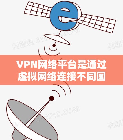 VPN网络平台是通过虚拟网络连接不同国家或地区的网络,帮助您访问未在中国境内合法销售的内容、观看国际电影、获取未在中国合法销售的商品等。以下是关于VPN网络平台的详细总结 VPN网络平台是通过虚拟网络连接不同国家或地区的网络,帮助您访问未在中国境内合法销售的内容、观看国际电影、获取未在中国合法销售的商品等。以下是关于VPN网络平台的详细总结