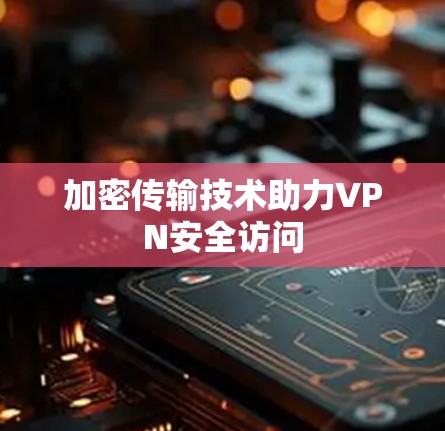 加密传输技术助力VPN安全访问