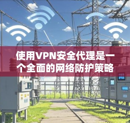 使用VPN安全代理是一个全面的网络防护策略,涉及多个步骤和知识。以下是一个结构化的指南,帮助您系统地学习如何使用VPN安全代理 使用VPN安全代理是一个全面的网络防护策略,涉及多个步骤和知识。以下是一个结构化的指南,帮助您系统地学习如何使用VPN安全代理