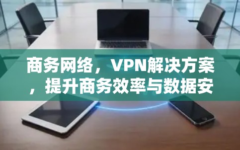 商务网络,VPN解决方案,提升商务效率与数据安全 商务网络,VPN解决方案,提升商务效率与数据安全