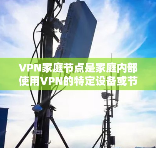 VPN家庭节点是家庭内部使用VPN的特定设备或节点,帮助家庭成员和设备之间建立加密通信和数据共享的网络环境。以下是对VPN家庭节点的详细分析 VPN家庭节点是家庭内部使用VPN的特定设备或节点,帮助家庭成员和设备之间建立加密通信和数据共享的网络环境。以下是对VPN家庭节点的详细分析