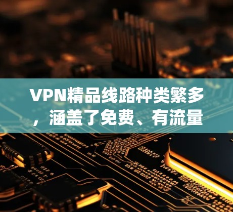 VPN精品线路种类繁多,涵盖了免费、有流量限制、有付费版等多种选择。以下是几个 commonly used 的VPN精品线路 VPN精品线路种类繁多,涵盖了免费、有流量限制、有付费版等多种选择。以下是几个 commonly used 的VPN精品线路
