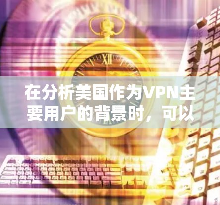 在分析美国作为VPN主要用户的背景时,可以总结如下 在分析美国作为VPN主要用户的背景时,可以总结如下