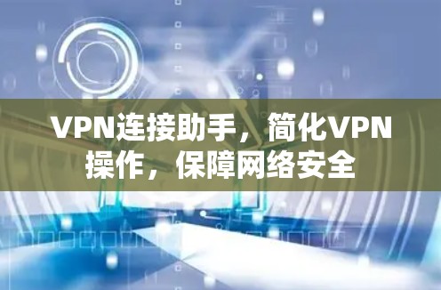 VPN连接助手,简化VPN操作,保障网络安全 VPN连接助手,简化VPN操作,保障网络安全