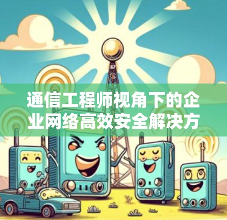 通信工程师视角下的企业网络高效安全解决方案 通信工程师视角下的企业网络高效安全解决方案